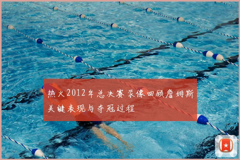 热火2012年总决赛录像回顾詹姆斯关键表现与夺冠过程