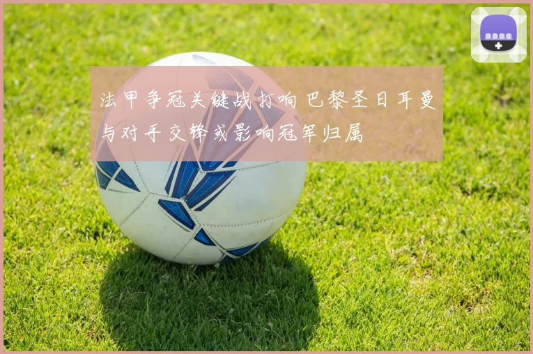 法甲争冠关键战打响 巴黎圣日耳曼与对手交锋或影响冠军归属