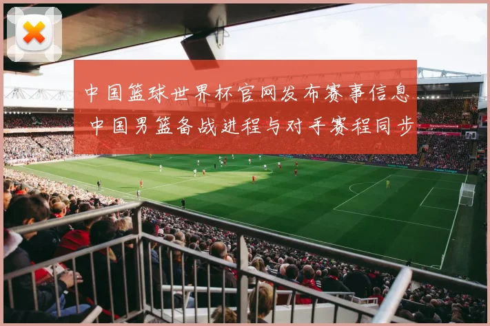 中国篮球世界杯官网发布赛事信息 中国男篮备战进程与对手赛程同步更新