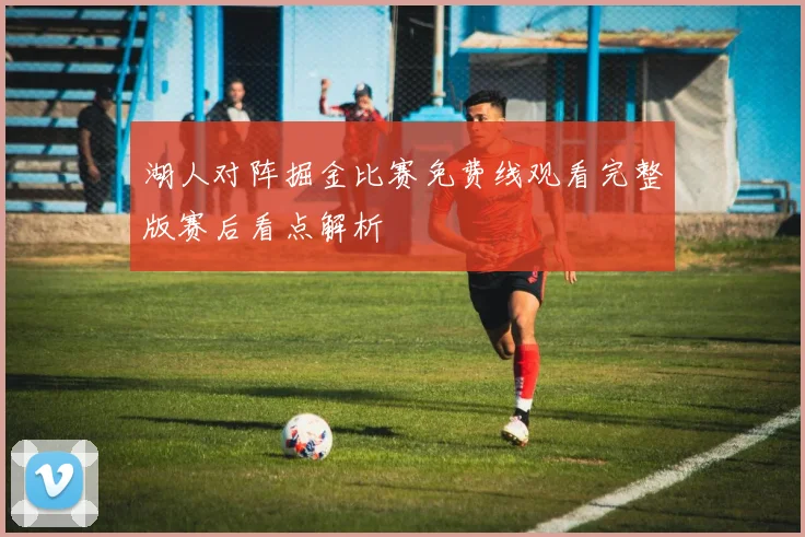 湖人对阵掘金比赛免费线观看完整版赛后看点解析