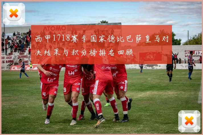 西甲1718赛季国家德比巴萨皇马对决结果与积分榜排名回顾