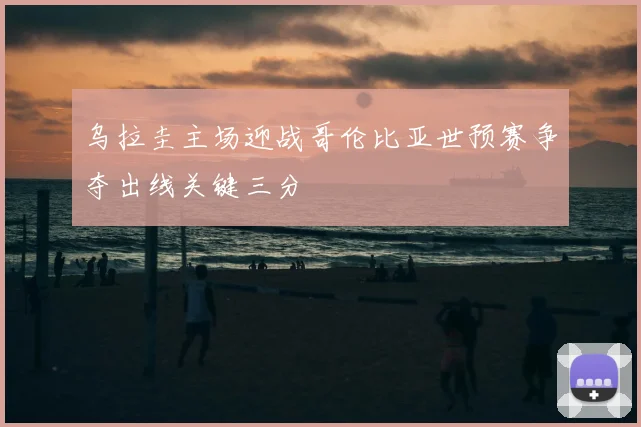 乌拉圭主场迎战哥伦比亚世预赛争夺出线关键三分