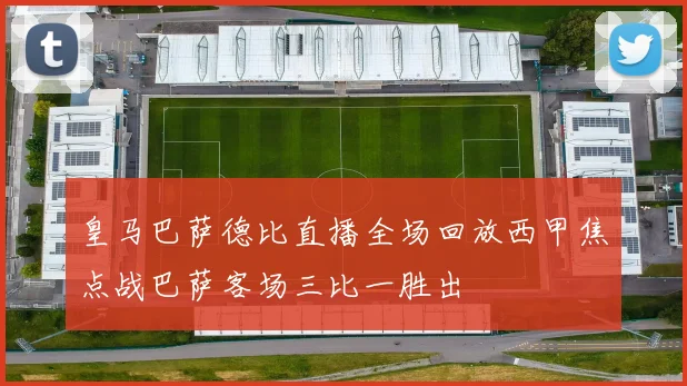 皇马巴萨德比直播全场回放西甲焦点战巴萨客场三比一胜出