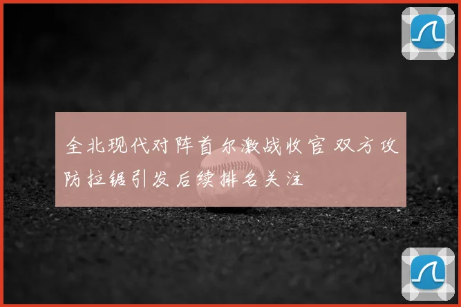 全北现代对阵首尔激战收官 双方攻防拉锯引发后续排名关注