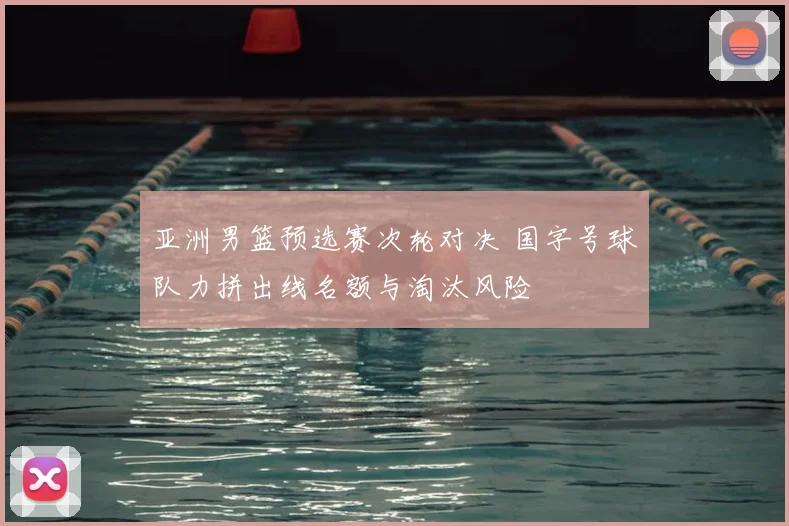 亚洲男篮预选赛次轮对决 国字号球队力拼出线名额与淘汰风险