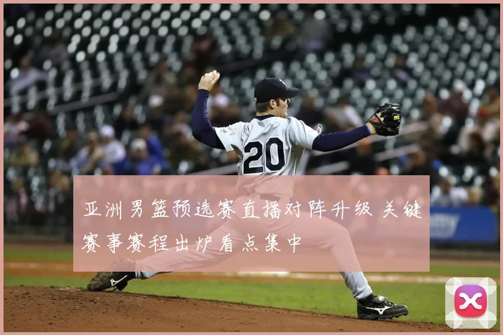 亚洲男篮预选赛直播对阵升级 关键赛事赛程出炉看点集中