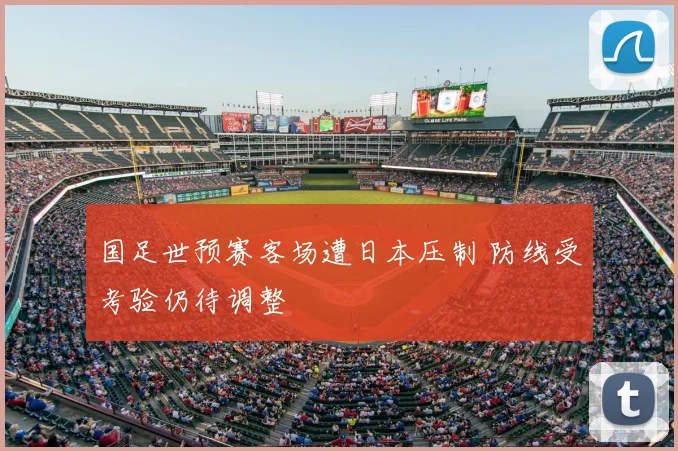 国足世预赛客场遭日本压制 防线受考验仍待调整