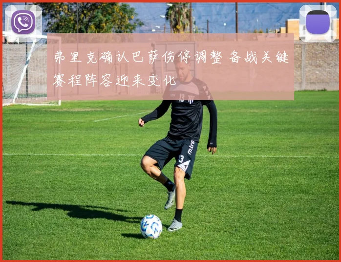 弗里克确认巴萨伤停调整 备战关键赛程阵容迎来变化