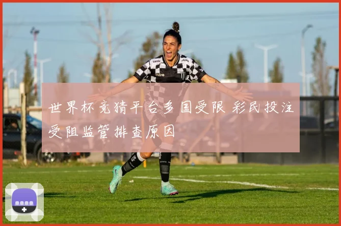 世界杯竞猜平台多国受限 彩民投注受阻监管排查原因