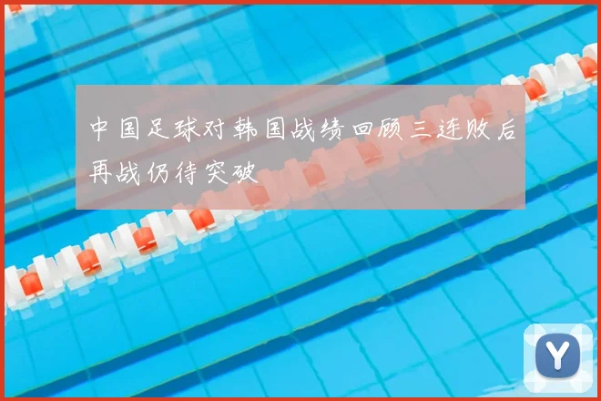 中国足球对韩国战绩回顾三连败后再战仍待突破