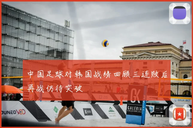 中国足球对韩国战绩回顾三连败后再战仍待突破