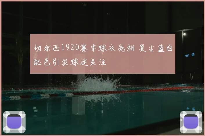 切尔西1920赛季球衣亮相 复古蓝白配色引发球迷关注