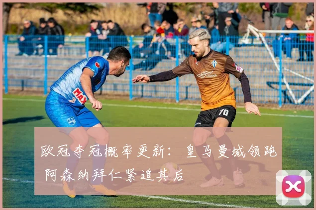 欧冠夺冠概率更新：皇马曼城领跑 阿森纳拜仁紧追其后