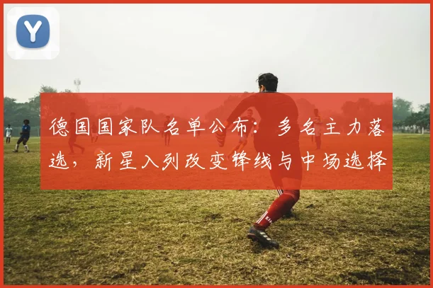 德国国家队名单公布：多名主力落选，新星入列改变锋线与中场选择
